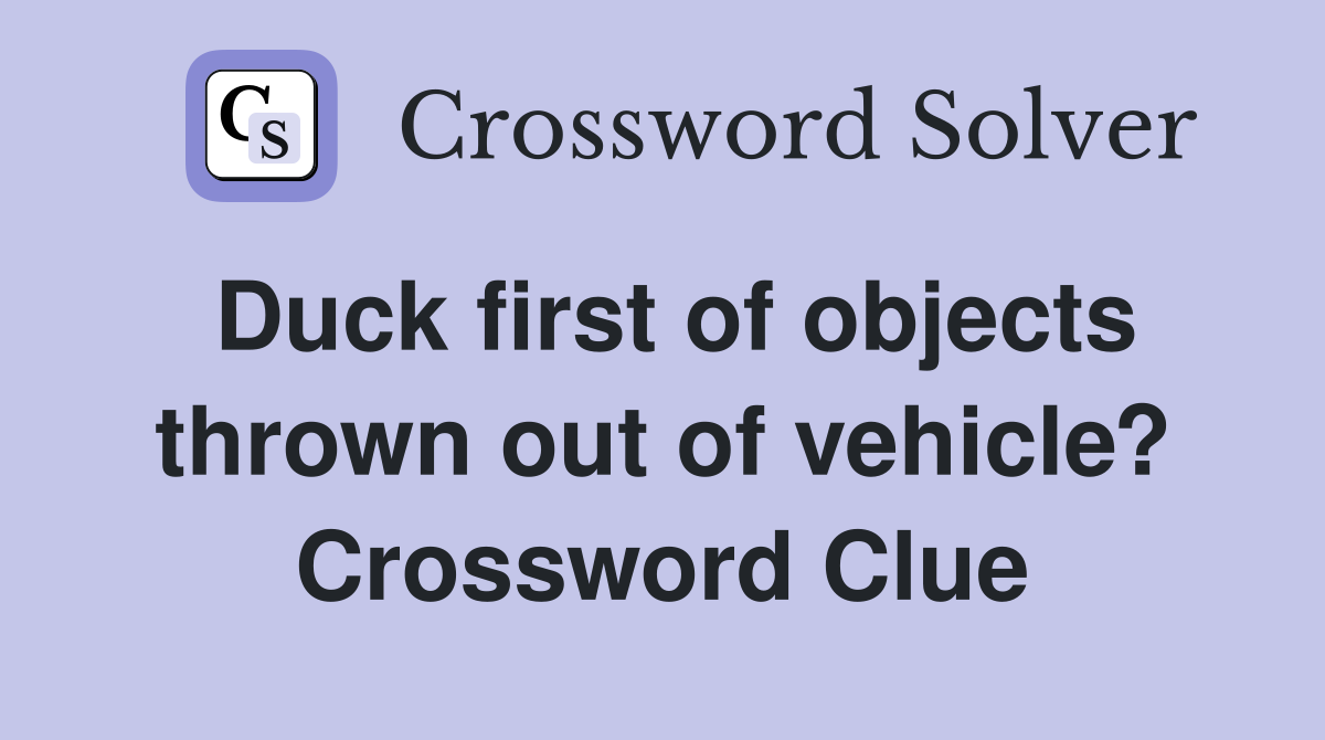 Duck first of objects thrown out of vehicle? Crossword Clue Answers